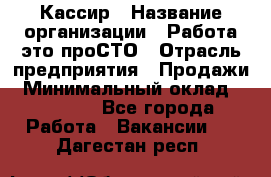 Кассир › Название организации ­ Работа-это проСТО › Отрасль предприятия ­ Продажи › Минимальный оклад ­ 32 000 - Все города Работа » Вакансии   . Дагестан респ.